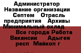 Администратор › Название организации ­ Септем › Отрасль предприятия ­ Архивы › Минимальный оклад ­ 25 000 - Все города Работа » Вакансии   . Адыгея респ.,Майкоп г.